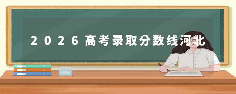 2026高考录取分数线河北