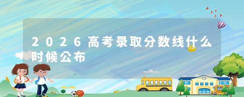 2026高考录取分数线什么时候公布
