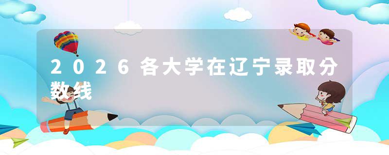 2026各大学在辽宁录取分数线