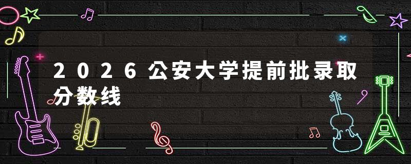 2026公安大学提前批录取分数线