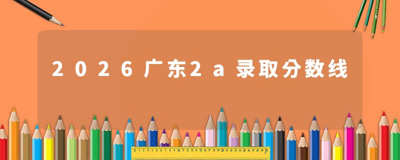 2026广东2a录取分数线