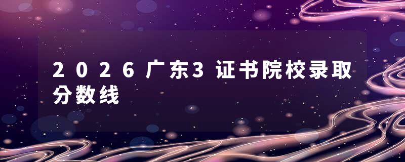 2026广东3证书院校录取分数线