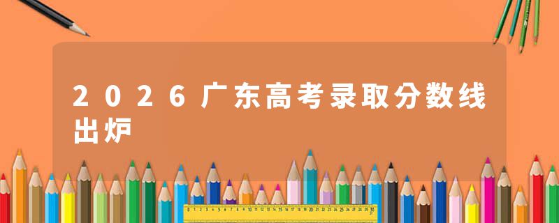 2026广东高考录取分数线出炉