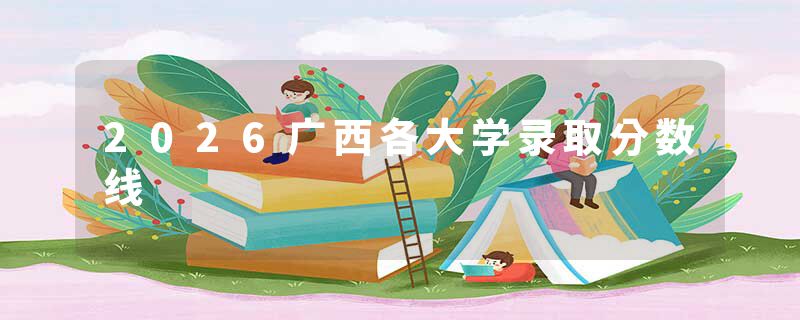 2026广西各大学录取分数线