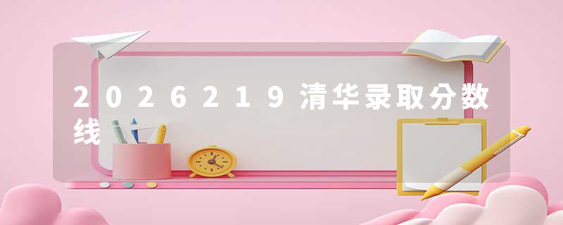 2026219清华录取分数线