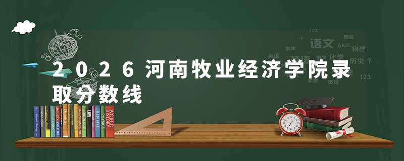 2026河南牧业经济学院录取分数线