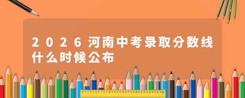 2026河南中考录取分数线什么时候公布