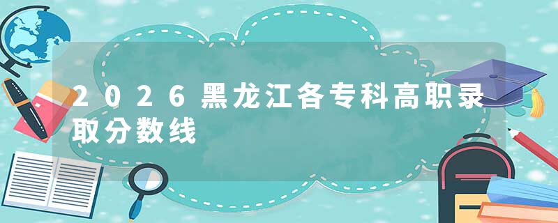 2026黑龙江各专科高职录取分数线