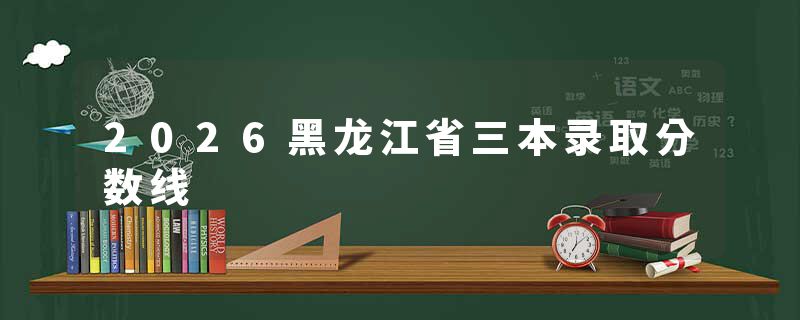2026黑龙江省三本录取分数线