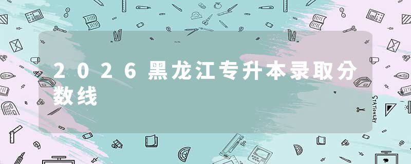 2026黑龙江专升本录取分数线