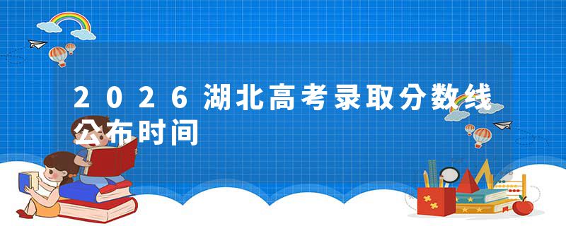 2026湖北高考录取分数线公布时间