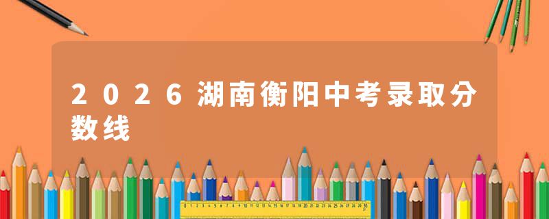 2026湖南衡阳中考录取分数线