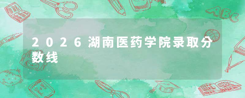2026湖南医药学院录取分数线