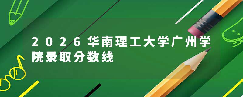 2026华南理工大学广州学院录取分数线