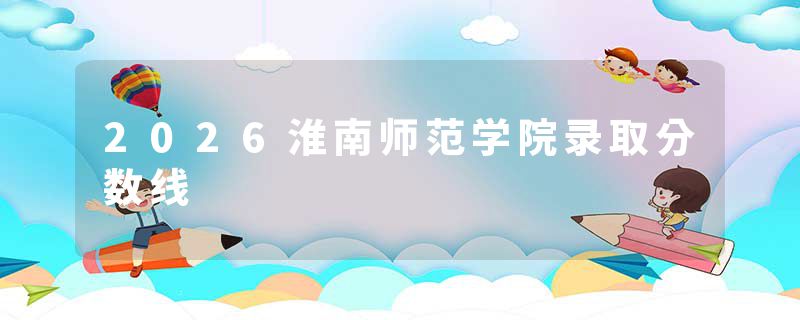 2026淮南师范学院录取分数线