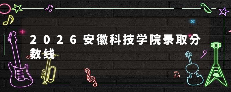 2026安徽科技学院录取分数线
