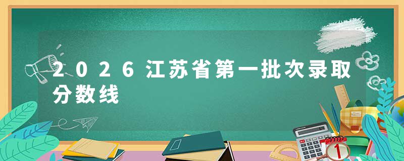 2026江苏省第一批次录取分数线