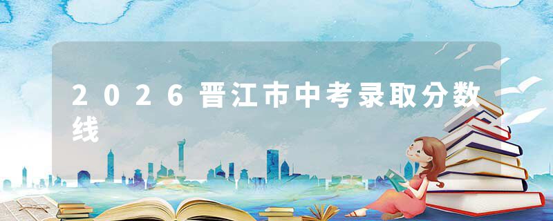 2026晋江市中考录取分数线