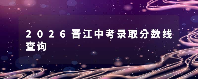 2026晋江中考录取分数线查询