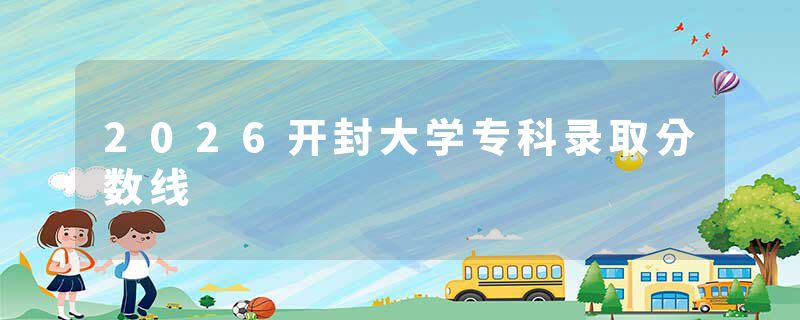 2026开封大学专科录取分数线