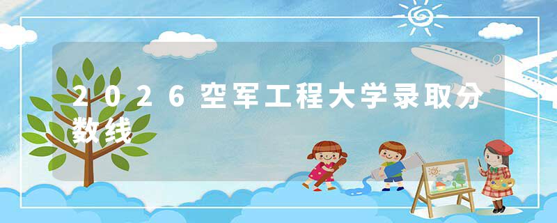 2026空军工程大学录取分数线