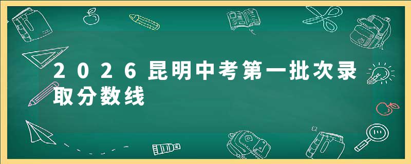 2026昆明中考第一批次录取分数线