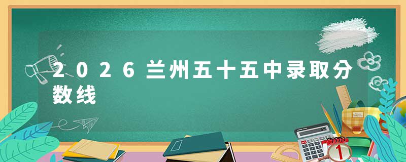 2026兰州五十五中录取分数线