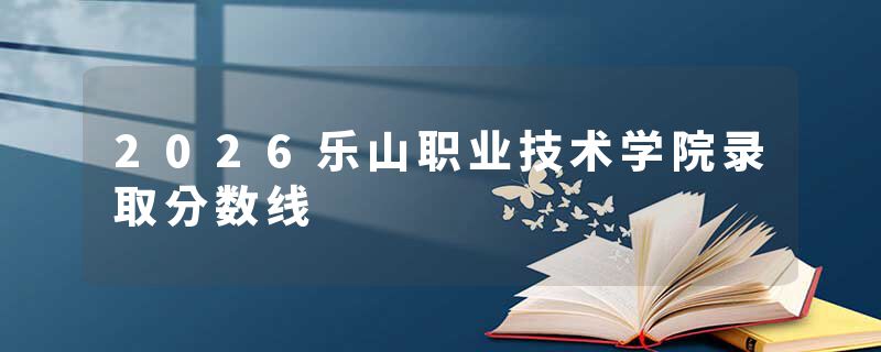 2026乐山职业技术学院录取分数线