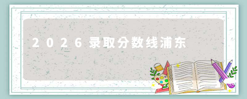 2026录取分数线浦东