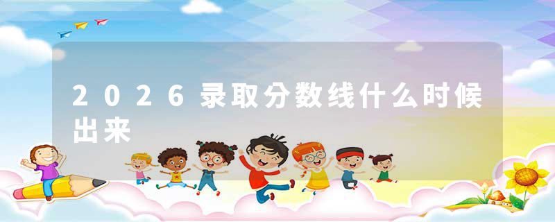 2026录取分数线什么时候出来