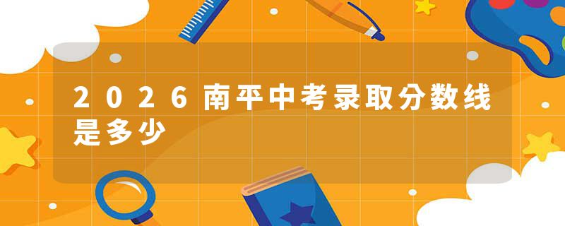 2026南平中考录取分数线是多少