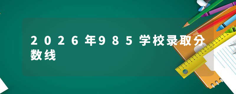 2026年985学校录取分数线