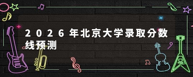 2026年北京大学录取分数线预测