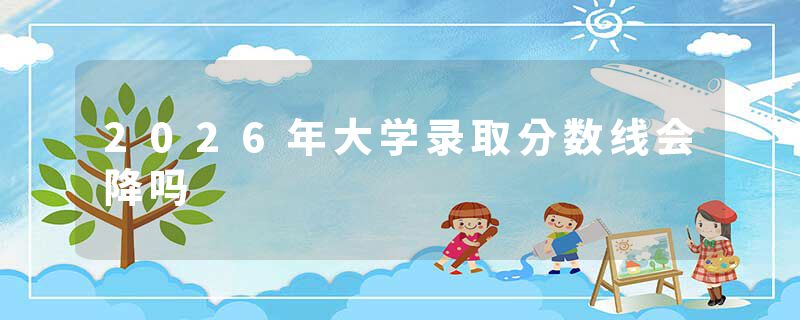 2026年大学录取分数线会降吗