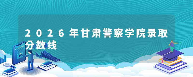 2026年甘肃警察学院录取分数线
