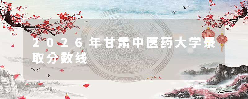 2026年甘肃中医药大学录取分数线