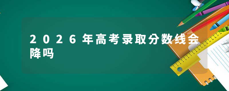 2026年高考录取分数线会降吗