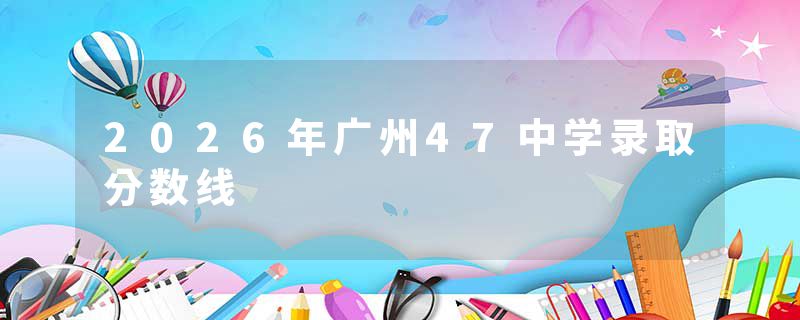 2026年广州47中学录取分数线