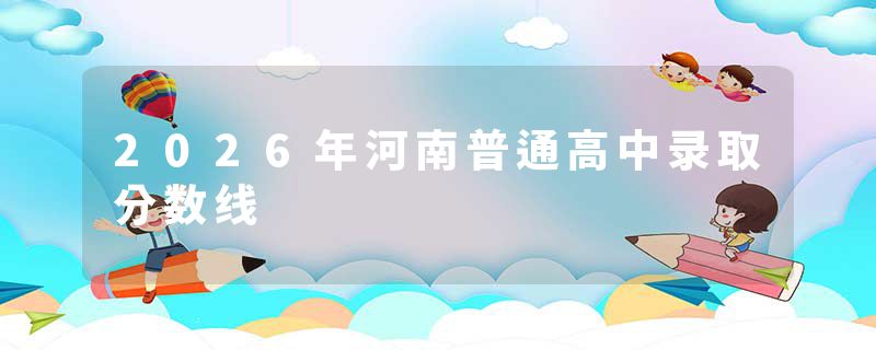 2026年河南普通高中录取分数线