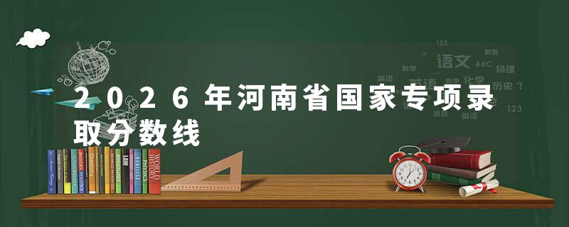 2026年河南省国家专项录取分数线