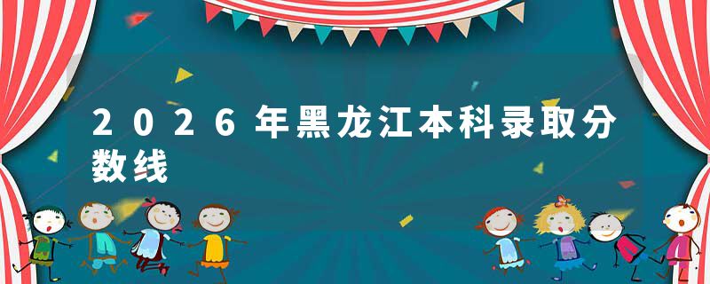 2026年黑龙江本科录取分数线