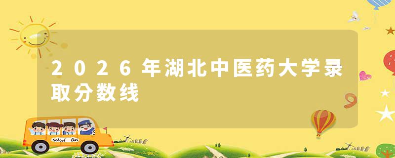 2026年湖北中医药大学录取分数线