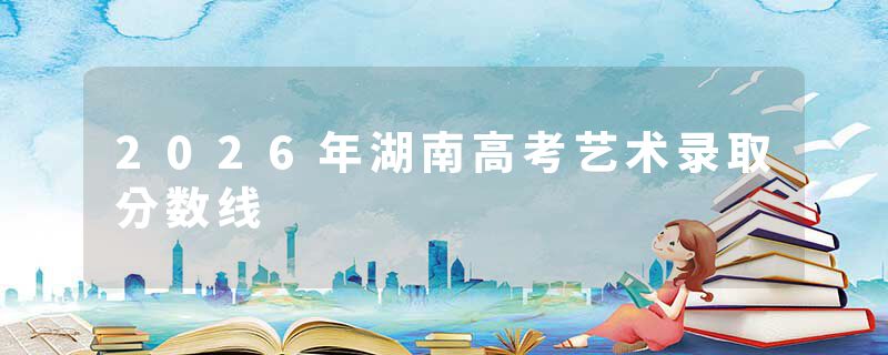 2026年湖南高考艺术录取分数线