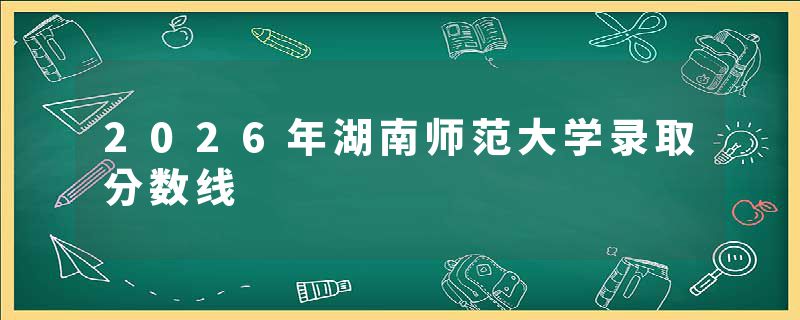 2026年湖南师范大学录取分数线