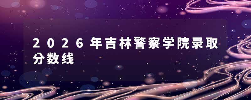 2026年吉林警察学院录取分数线