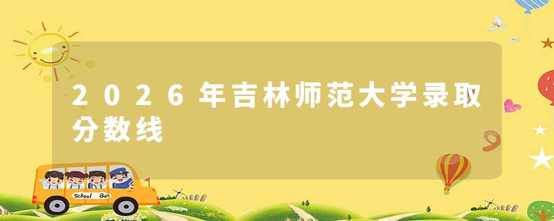 2026年吉林师范大学录取分数线