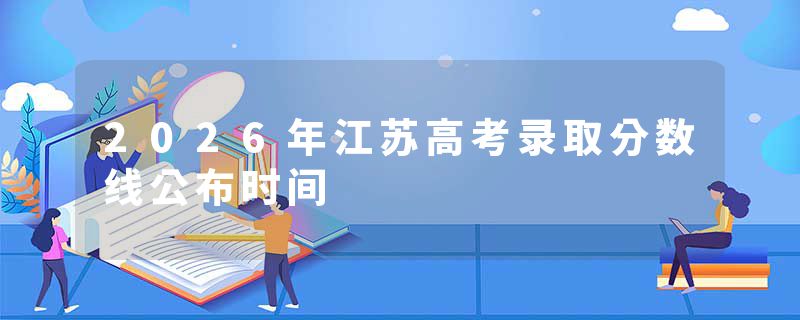 2026年江苏高考录取分数线公布时间