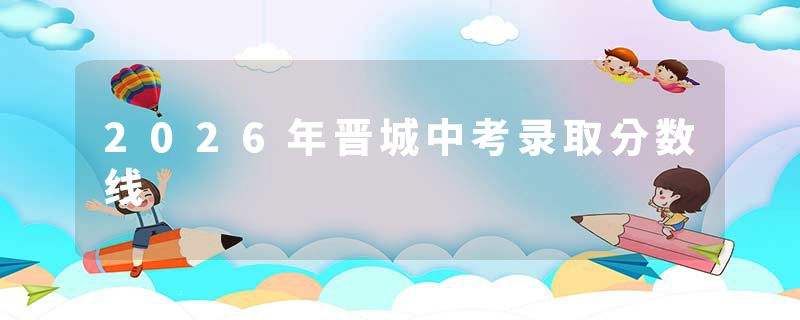 2026年晋城中考录取分数线