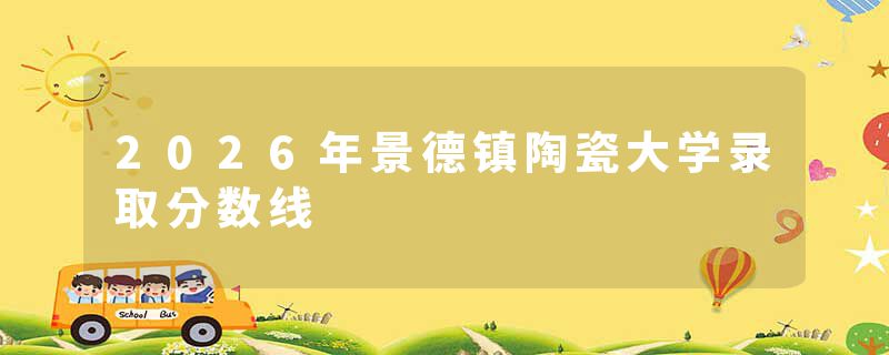 2026年景德镇陶瓷大学录取分数线