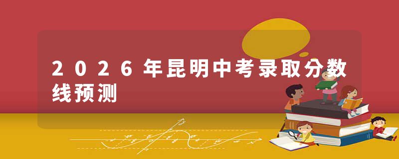 2026年昆明中考录取分数线预测